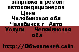 заправка и ремонт автокондиционеров › Цена ­ 1 200 - Челябинская обл., Челябинск г. Авто » Услуги   . Челябинская обл.